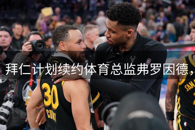 拜仁计划续约体育总监弗罗因德，高管团队稳定合作