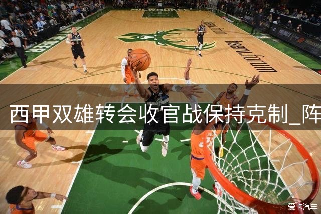 西甲双雄转会收官战保持克制 阵容实力笑傲群雄